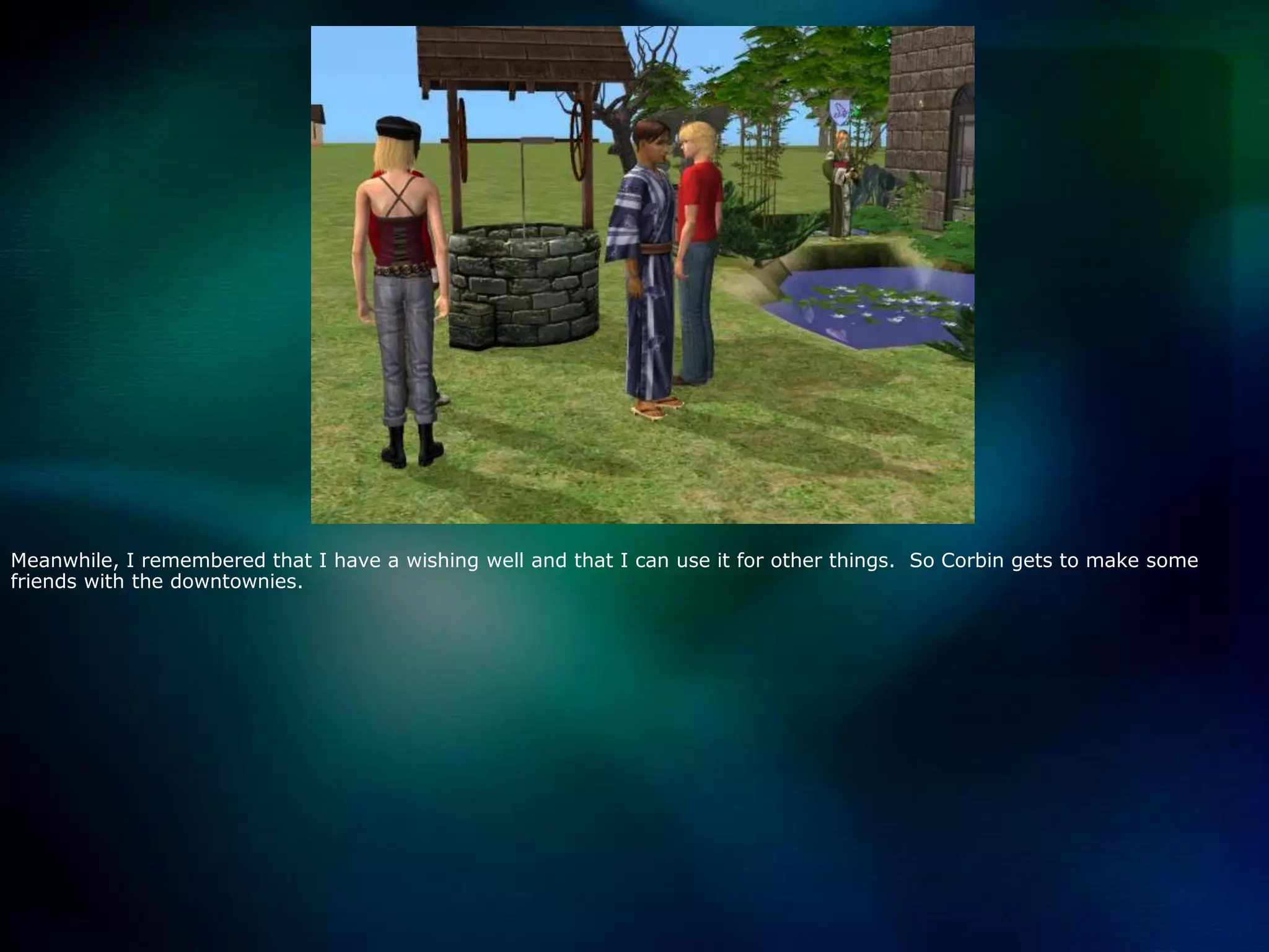 Meanwhile, I remembered that I have a wishing well and that I can use it for other things.  So Corbin gets to make some friends with the downtownies.