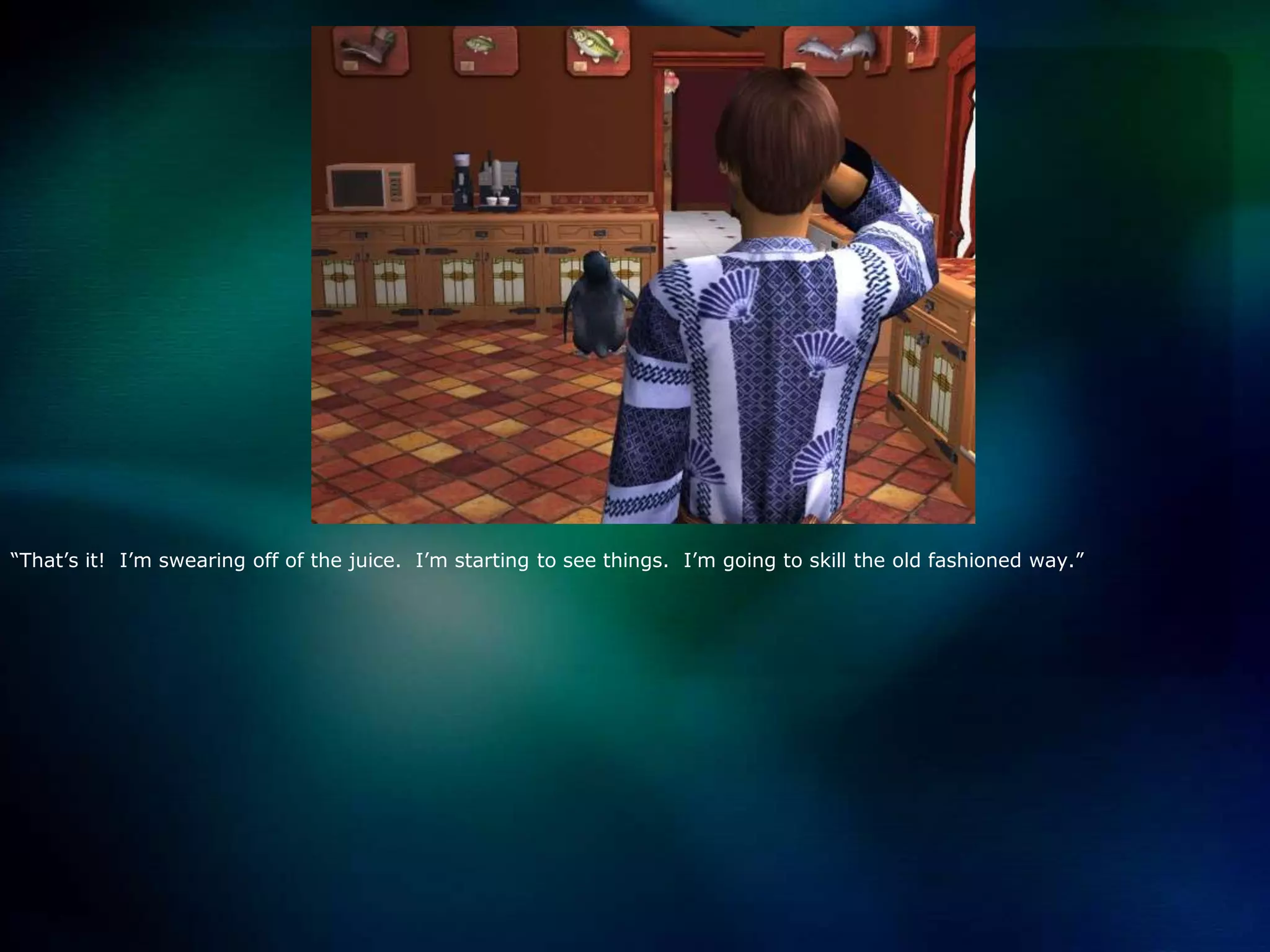 “That’s it!  I’m swearing off of the juice.  I’m starting to see things.  I’m going to skill the old fashioned way.”