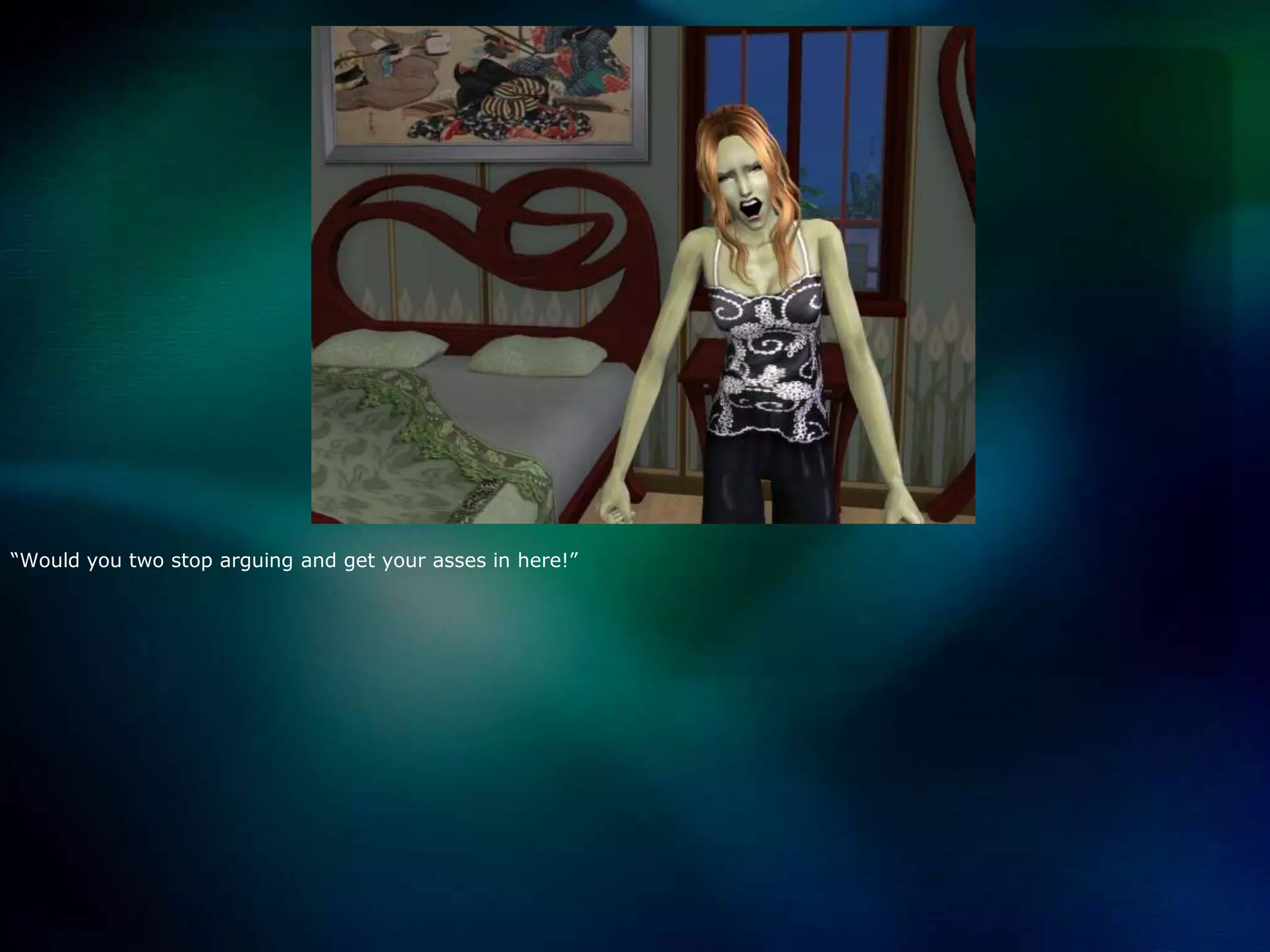 “Would you two stop arguing and get your asses in here!”