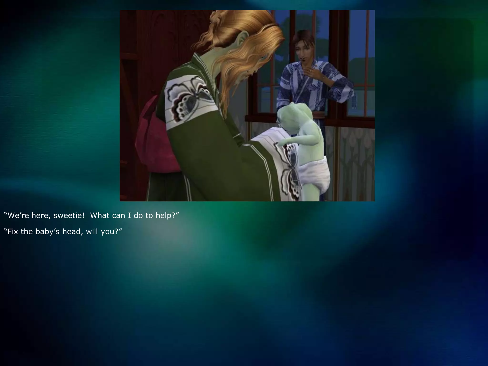 “We’re here, sweetie!  What can I do to help?”“Fix the baby’s head, will you?”