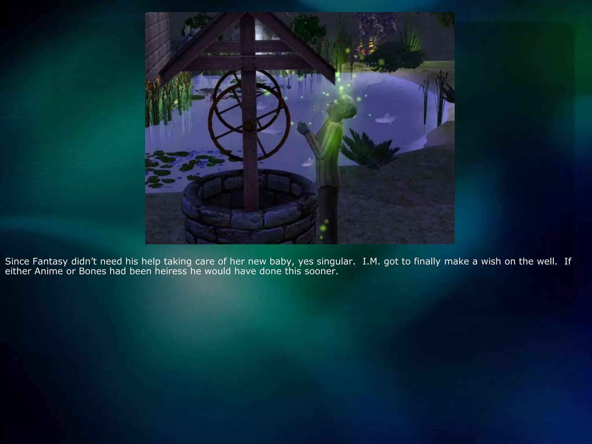 Since Fantasy didn’t need his help taking care of her new baby, yes singular.  I.M. got to finally make a wish on the well.  If either Anime or Bones had been heiress he would have done this sooner.  