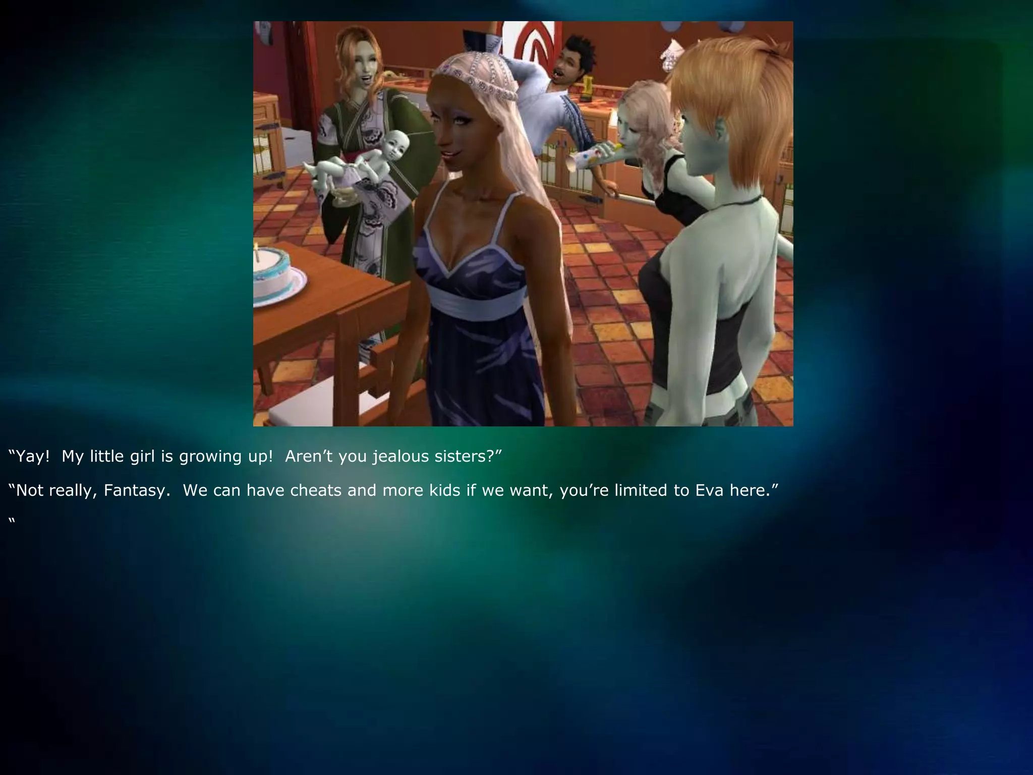 “Yay!  My little girl is growing up!  Aren’t you jealous sisters?”“Not really, Fantasy.  We can have cheats and more kids if we want, you’re limited to Eva here.”“