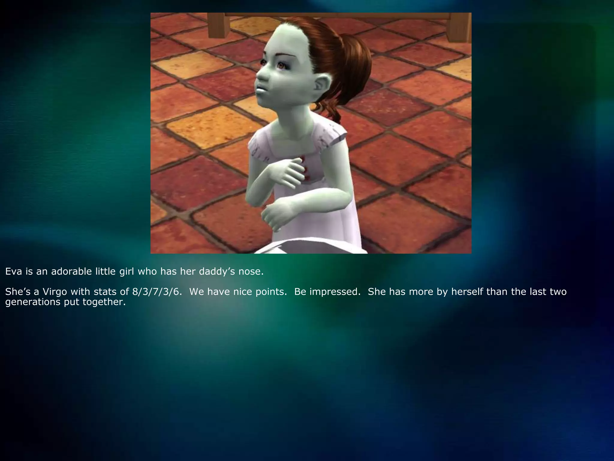 Eva is an adorable little girl who has her daddy’s nose. She’s a Virgo with stats of 8/3/7/3/6.  We have nice points.  Be impressed.  She has more by herself than the last two generations put together.  