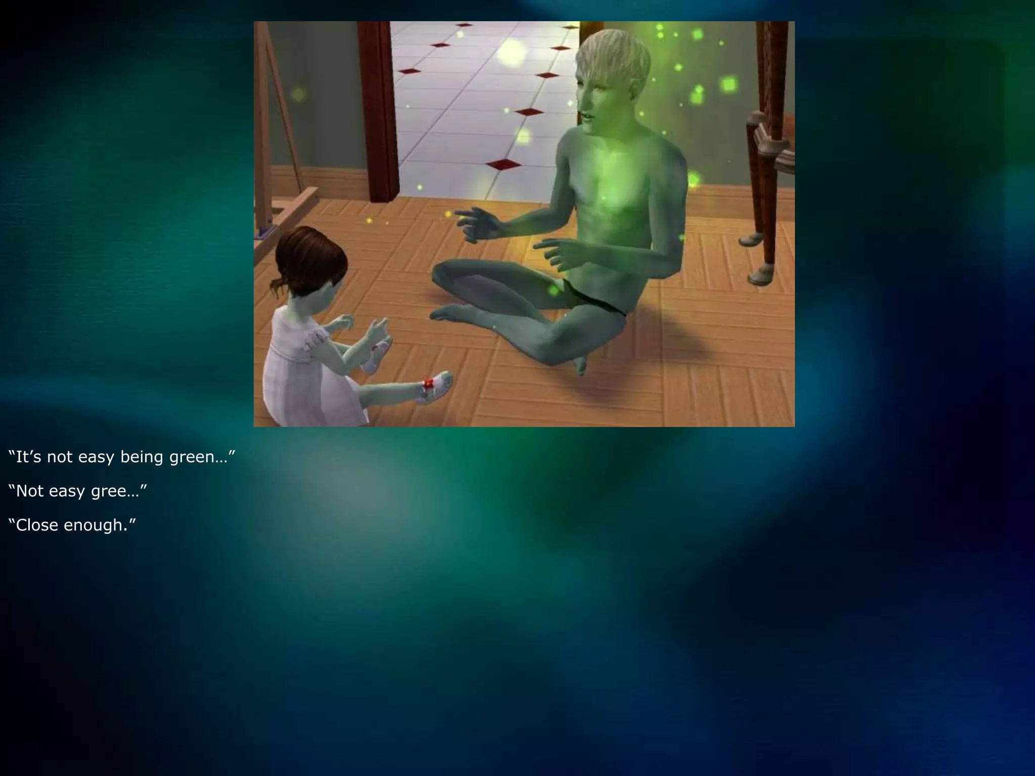 “It’s not easy being green…”“Not easy gree…”“Close enough.”