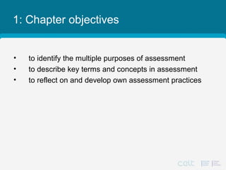 1: Chapter objectives
• to identify the multiple purposes of assessment
• to describe key terms and concepts in assessment
• to reflect on and develop own assessment practices
 