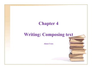 Chapter 4
Writing: Composing text
Alana Cross
 