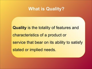 What is Quality?
Quality is the totality of features and
characteristics of a product or
service that bear on its ability to satisfy
stated or implied needs.
 