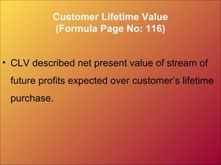 Customer Lifetime Value
(Formula Page No: 116)
• CLV described net present value of stream of
future profits expected over customer’s lifetime
purchase.
 