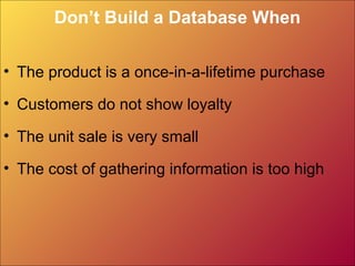 Don’t Build a Database When
• The product is a once-in-a-lifetime purchase
• Customers do not show loyalty
• The unit sale is very small
• The cost of gathering information is too high
 