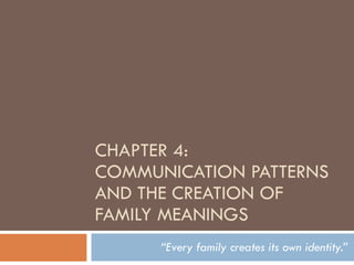 CHAPTER 4: COMMUNICATION PATTERNS AND THE CREATION OF FAMILY MEANINGS “ Every family creates its own identity.” 