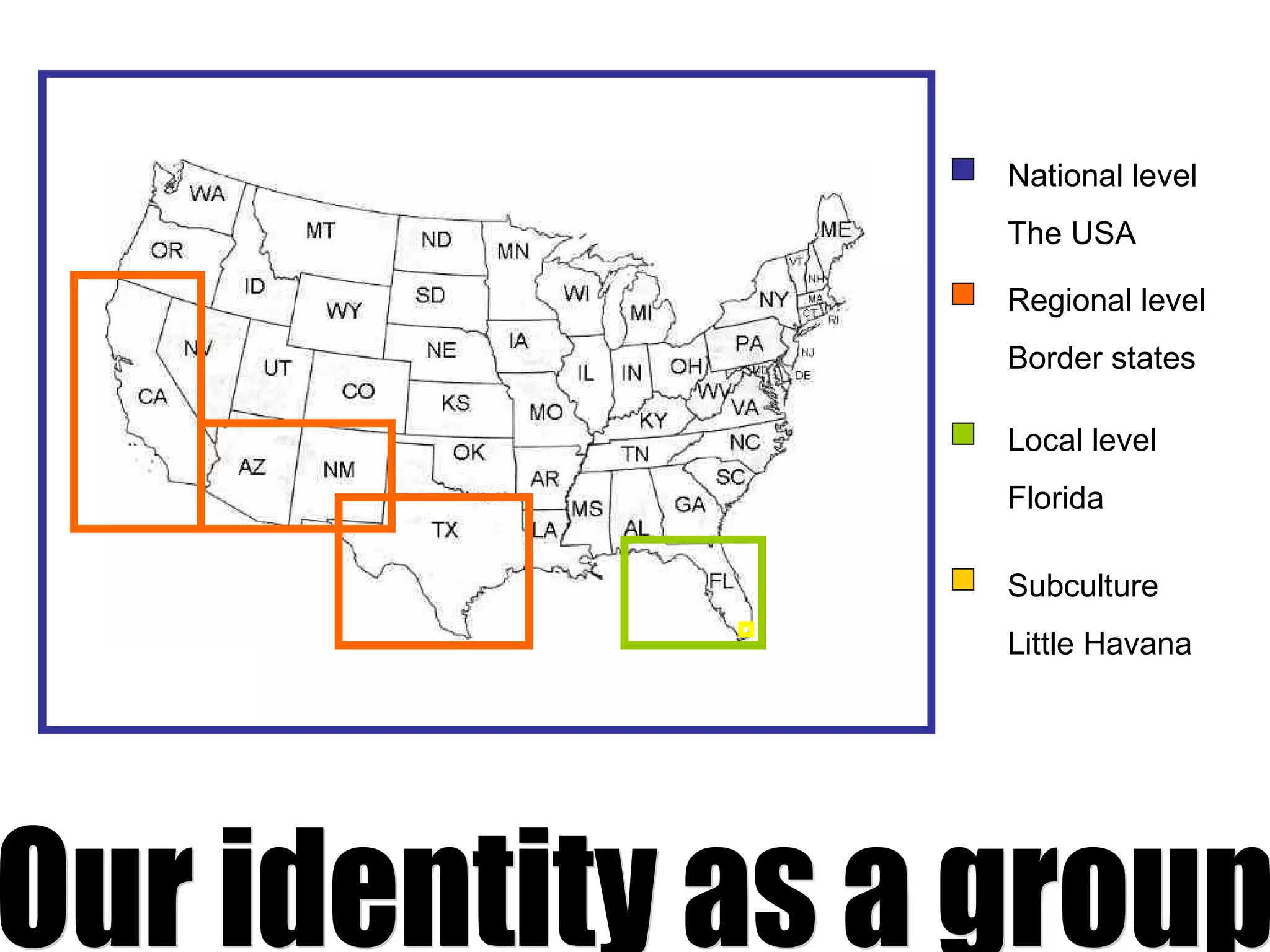 National level The USA Regional level Border states Local level Florida Subculture Little Havana Our identity as a group 