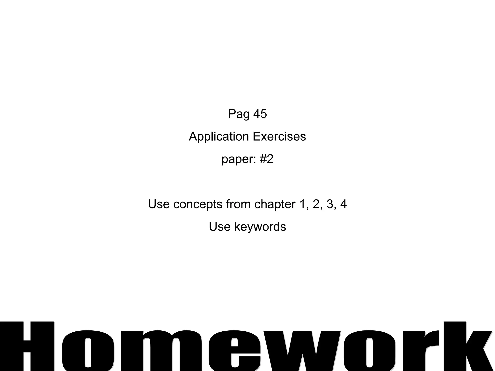 Pag 45 Application Exercises paper: #2 Use concepts from chapter 1, 2, 3, 4 Use keywords Homework 