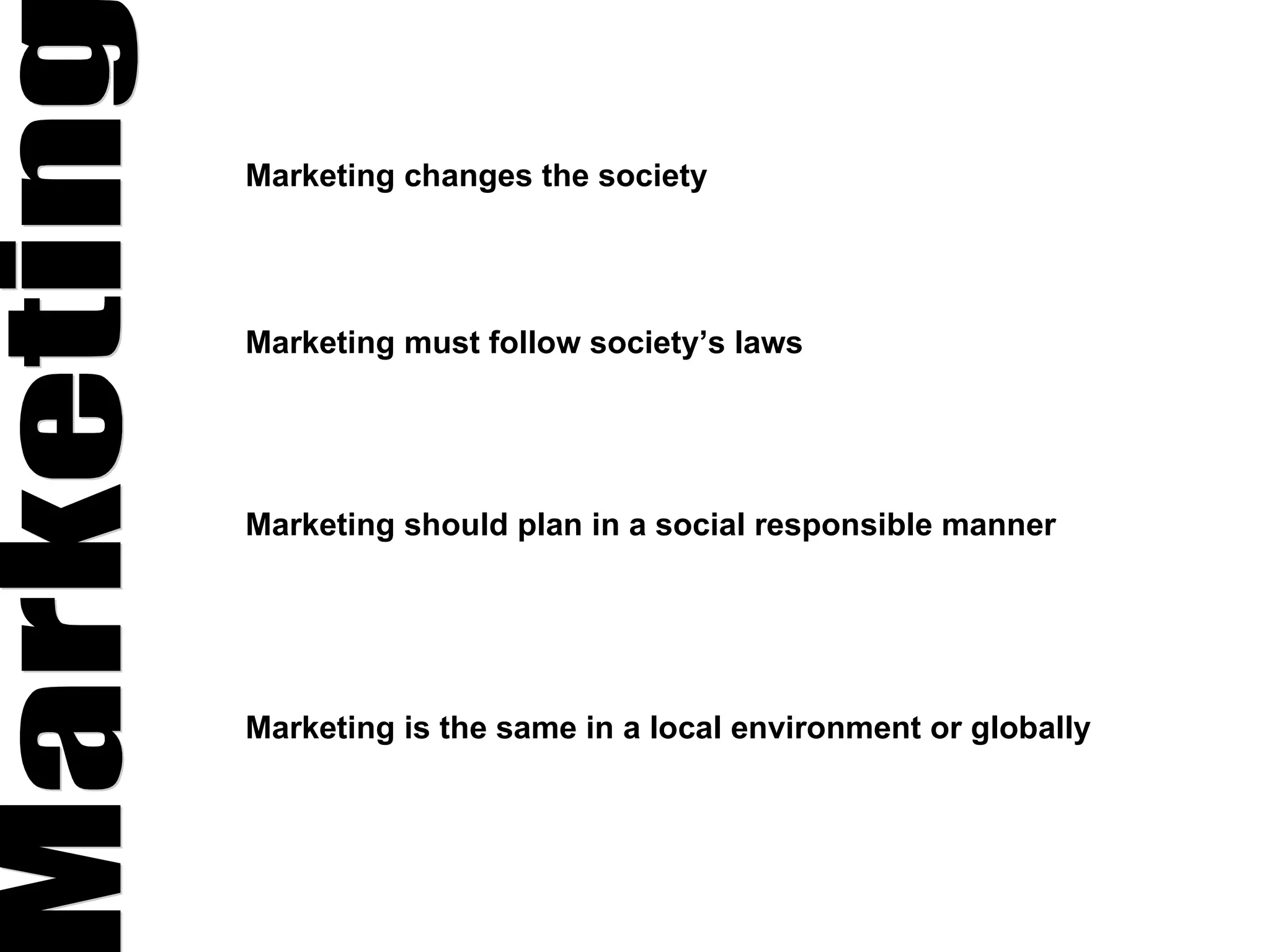 Marketing Marketing changes the society Marketing must follow society’s laws Marketing should plan in a social responsible manner Marketing is the same in a local environment or globally 