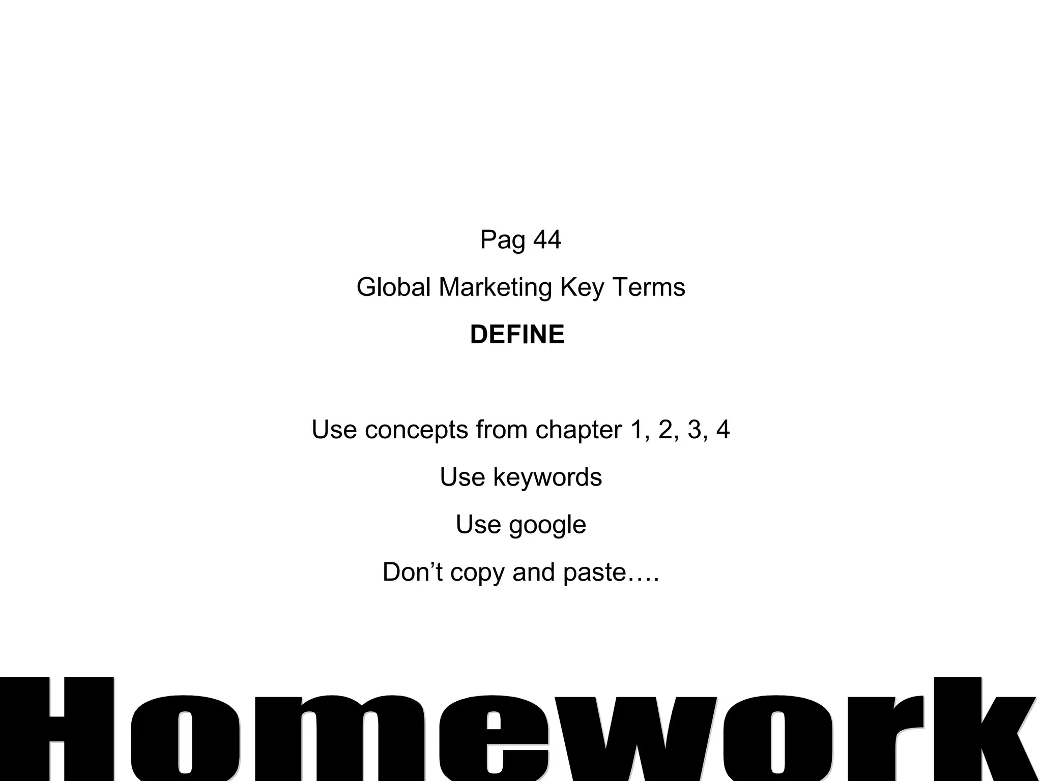 Pag 44 Global Marketing Key Terms DEFINE  Use concepts from chapter 1, 2, 3, 4 Use keywords Use google Don’t copy and paste…. Homework 