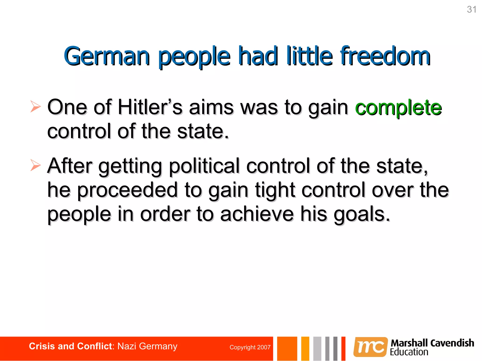 One of Hitler’s aims was to gain  complete  control of the state. After getting political control of the state, he proceeded to gain tight control over the people in order to achieve his goals. German people had little freedom 