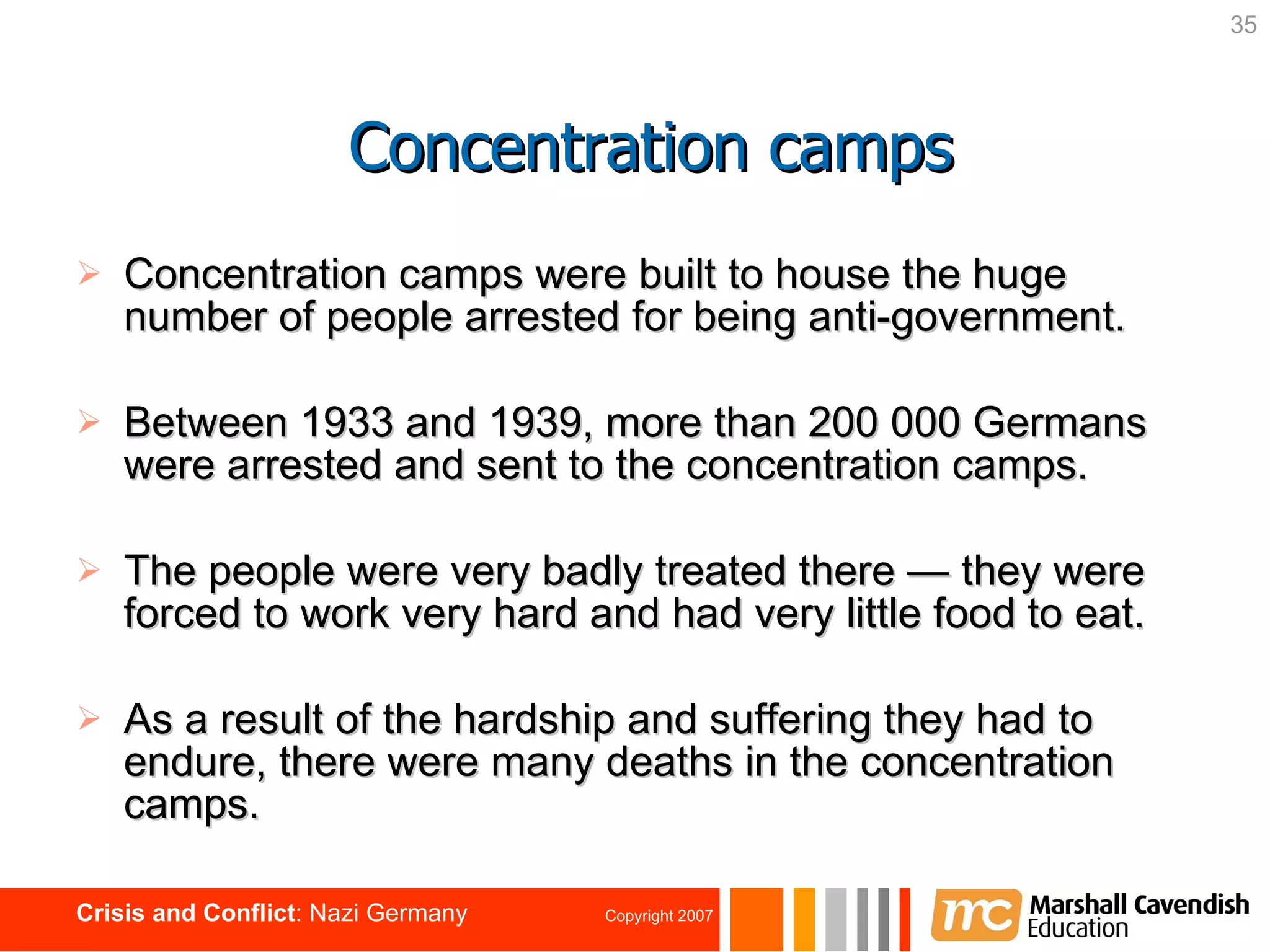 Concentration camps were built to house the huge number of people arrested for being anti-government. Between 1933 and 1939, more than 200 000 Germans were arrested and sent to the concentration camps. The people were very badly treated there  —  they were forced to work very hard and had very little food to eat. As a result of the hardship and suffering they had to endure, there were many deaths in the concentration camps.  Concentration camps 