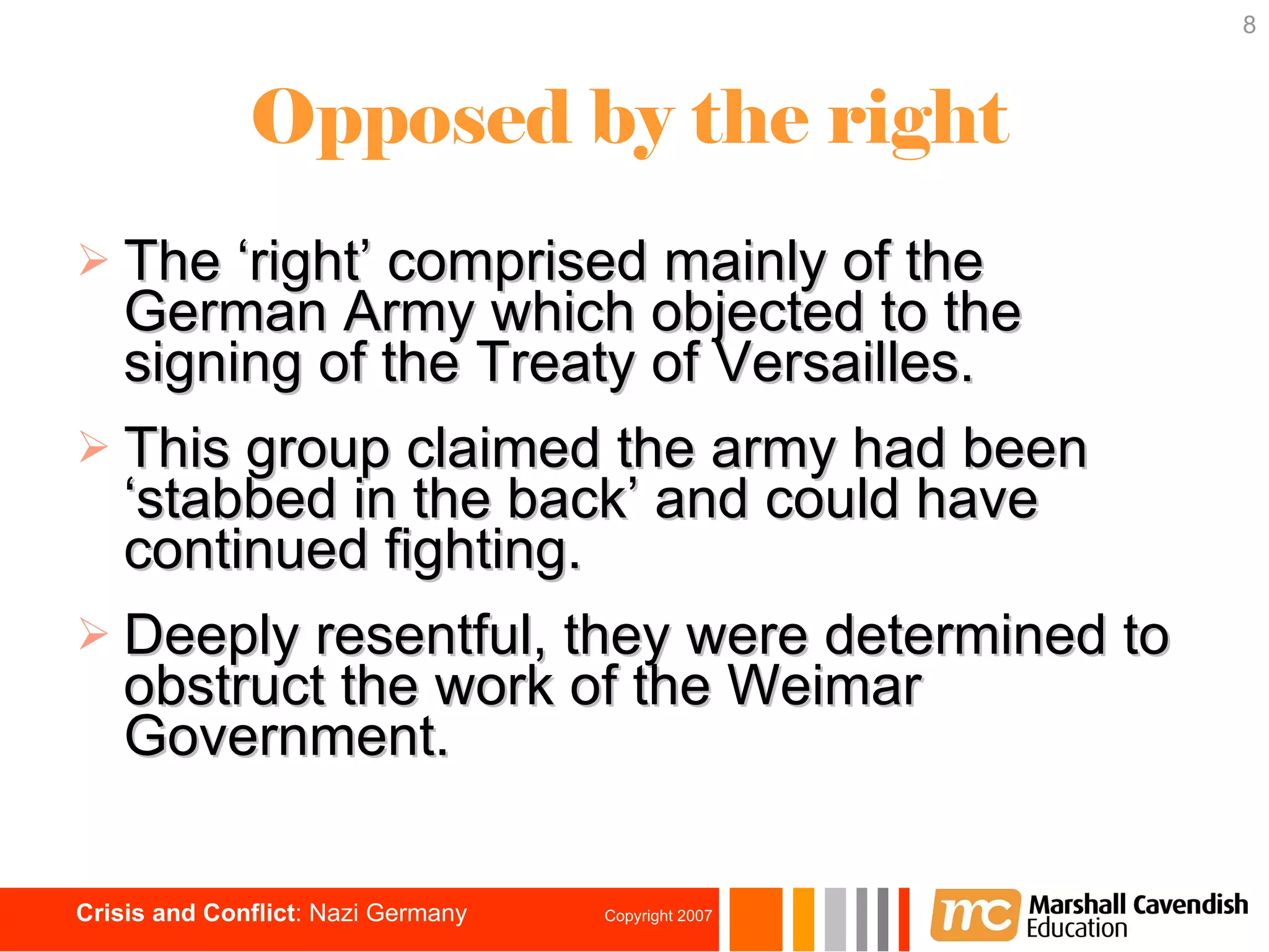 Opposed by the right The ‘right’ comprised mainly of the German Army which objected to the signing of the Treaty of Versailles. This group claimed the army had been ‘stabbed in the back’ and could have continued fighting. Deeply resentful, they were determined to obstruct the work of the Weimar Government. 
