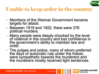 Unable to keep order in the country Members of the Weimar Government became targets for attack. Between 1919 and 1922, there were 376 political murders. Many people were deeply shocked by the level of violence in the country and lost confidence in the government’s ability to maintain law and order. The judges and police, many of whom preferred the days of autocratic rule under the Kaiser, were sympathetic towards the murderers and the murderers mostly received light sentences.  Back 
