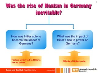 Was the rise of Nazism in Germany inevitable? How was Hitler able to become the leader of Germany? What was the impact of Hitler’s rise to power on Germany? Factors which led to Hitler’s rise to power. Effects of Hitler’s rule. 