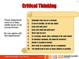 Critical Thinking These statements were on a Nazi leaflet given to all young women. Do you agree with the statements? Remember that you are a German! If you are healthy, do not stay single! Keep your body pure! Keep your mind and spirit pure! Marry only for love! As a German, choose only a husband of the same blood! In choosing a husband, ask about his forebears! Health is essential to beauty! Don’t look for a playmate but for a companion! You should want to have as many children as possible! 