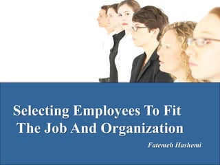 Selecting Employees To Fit
The Job And Organization
                    Fatemeh Hashemi
 