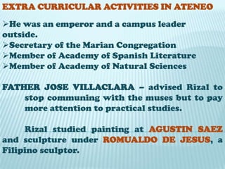 FATHER JOSE BECH – first teacher of Rizal in AteneoRizal was placed as an externo but a week after he showed his progress and after a month he became the emperor. SANTA ISABEL COLLEGE – where Rizal took his 	Spanish lessons during recess and paid it for 	Php 	3.00 	Rizal returned to Calamba for his vacation. Saturnina brought him to Tanawan to visit their mother to cheer him up. After the vacation he returned to Ateneo for his second year. He is now living at DOÑA PEPAY, an old landlady with widowed daughter and four sons.