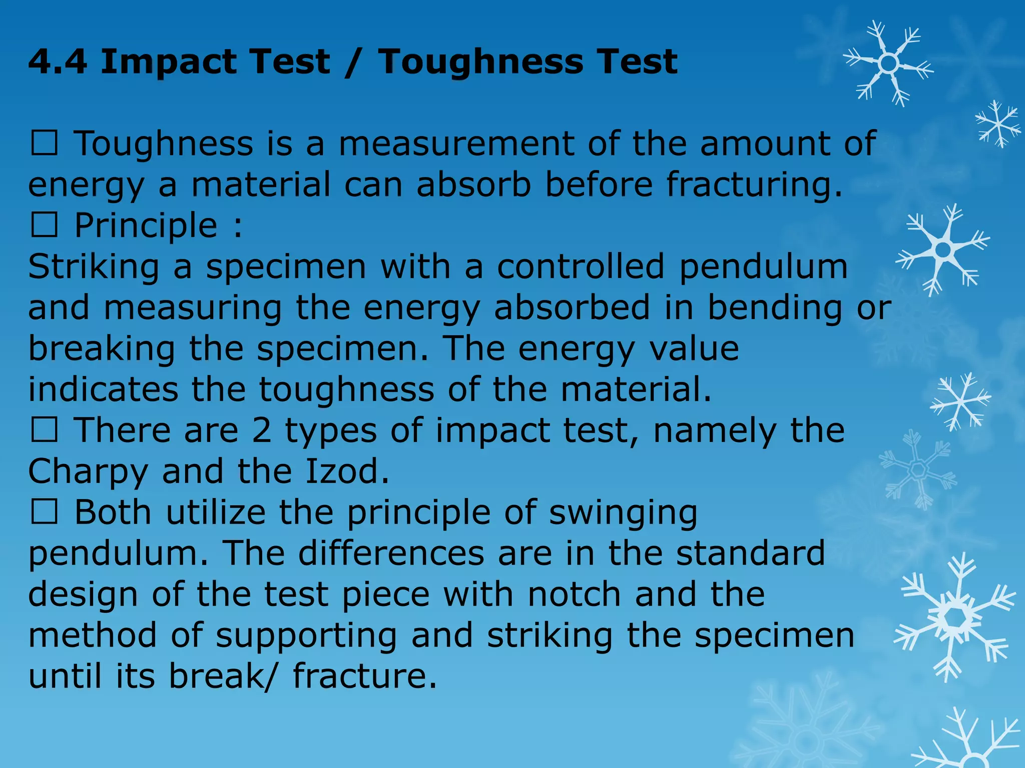 4.3.4 Scleroscope Shore Hardness Test  The Scleroscope Shore Hardness test is a rebound hardness test.  This test measures the rebound of a weight that is dropped onto the specimen.  A diamond-tipped hammer of mass 2.5g drops through a height of 250mm, the height of the first rebound indicates the hardness on a 140 division scale.  This test suitable to measure a very hard metal. It is small and portable. Also suitable to measure the elasticity of rubbers.  The Shore value for rubber and plastic determine by using a small equipment known as Durometer. 