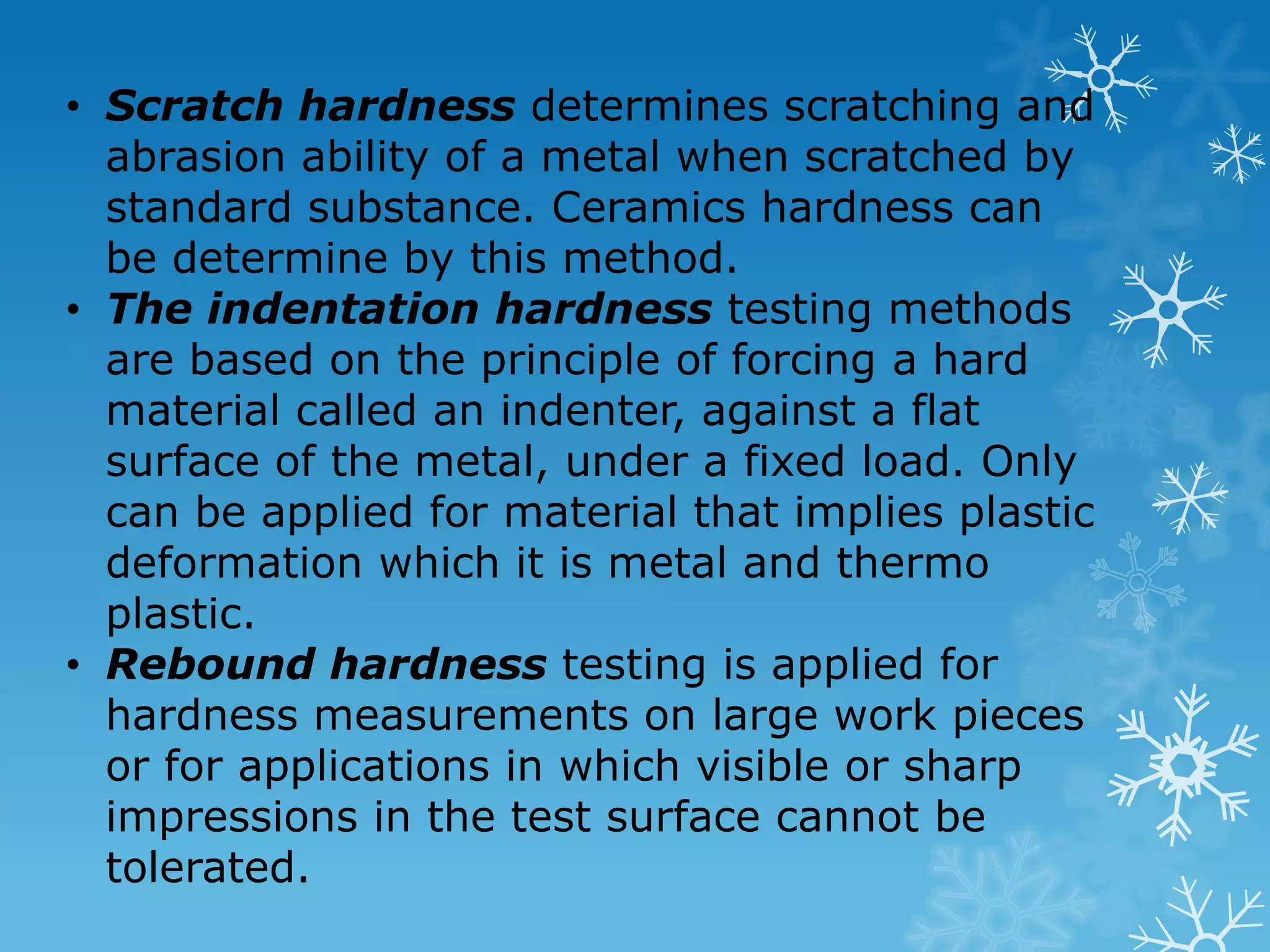 Hardness Test methods : (a) Brinell Test (b) Vickers Test (c) Rockwell Test (d) Scleroscope Shore Test (e) Knoop Test Types of hardness measurements depend on the manner in which the test is conducted : i. Scratch hardness ii. Indentation hardness iii. Rebound hardness 
