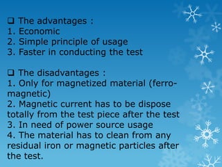 Types of defects : Surface cracks, laps, porosity, shrinkage areas, laminations and similar discontinuities. 