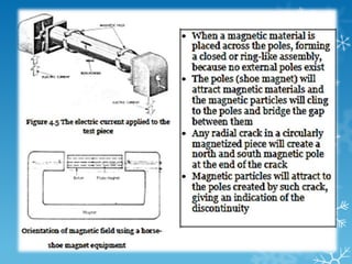 Methods : Capillary action of the penetrant influenced by : i. The cleanness of the component surface ii. Geometry of the void iii. The void size iv. Surface stress of the penetrant liquid v. The moisture of the specimen surface Usage of fluorescent light under the ultraviolet lamp is to reduce the usage of typical plaster. 