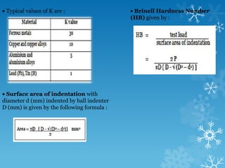The indentation hardness testing methods are based on the principle of forcing a hard material called an indenter, against a flat surface of the metal, under a fixed load. Only can be applied for material that implies plastic deformation which it is metal and thermo plastic. 