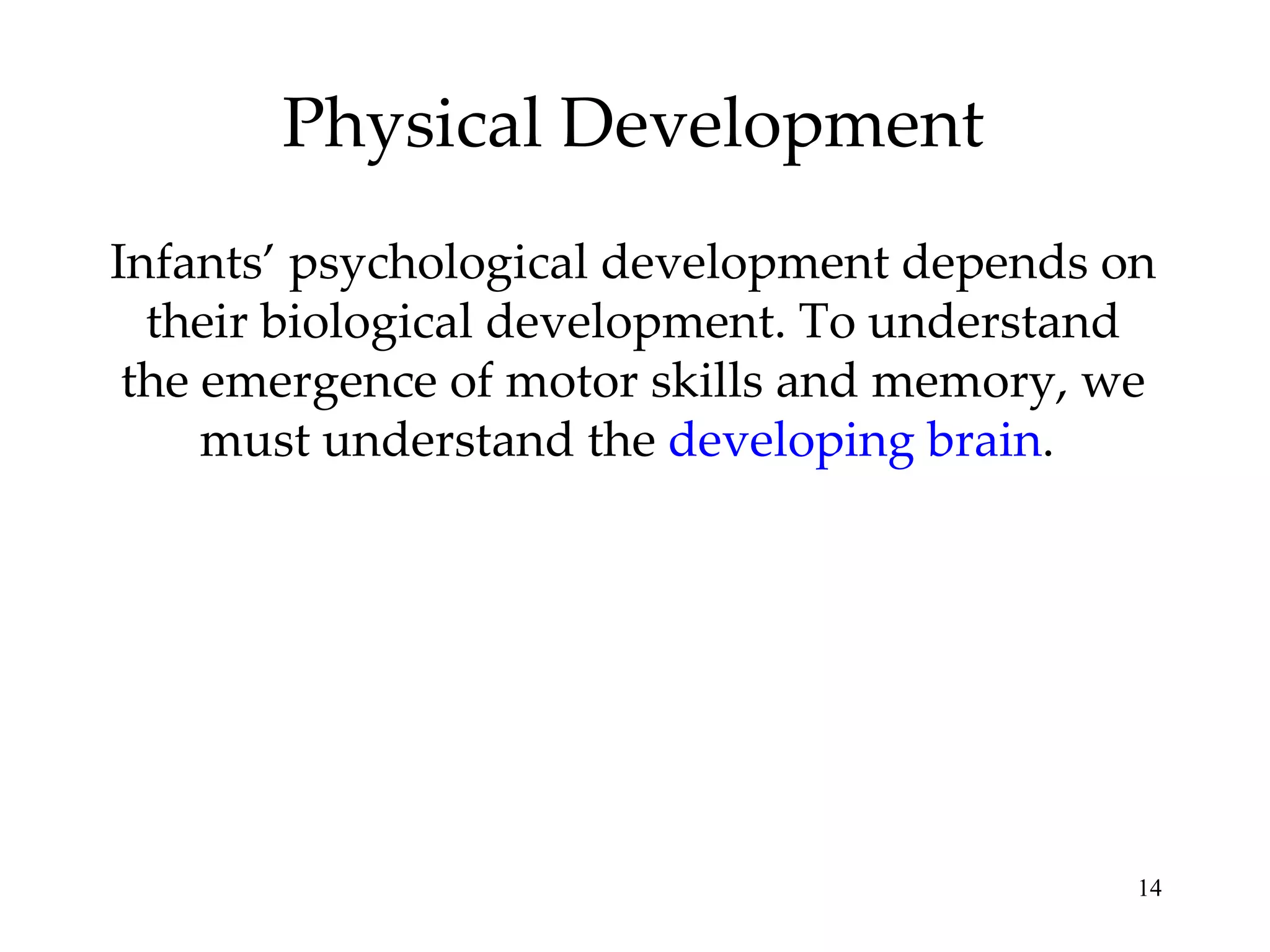 Physical Development Infants’ psychological development depends on their biological development. To understand the emergence of motor skills and memory, we must understand the  developing brain .  