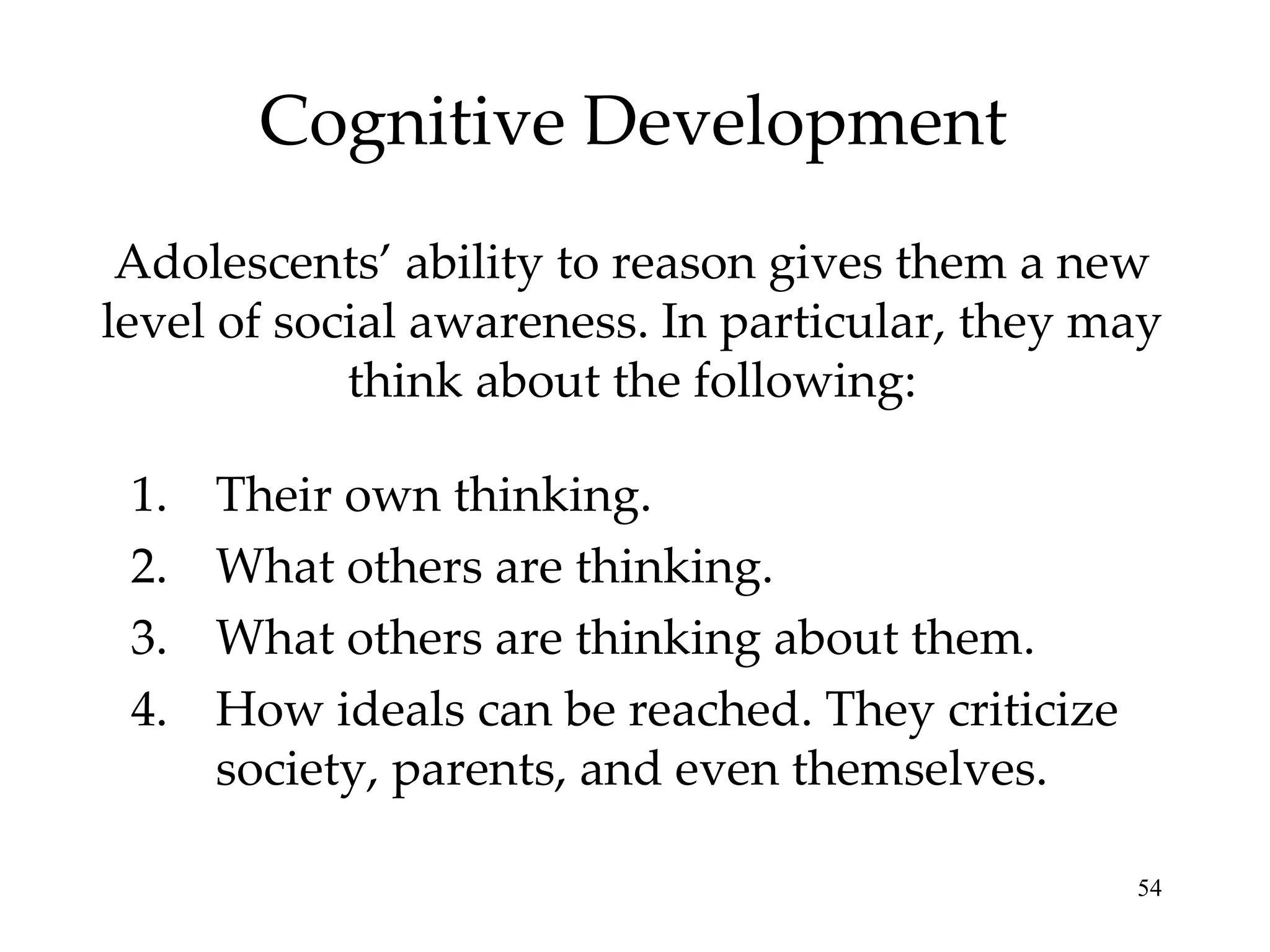 Cognitive Development Adolescents’ ability to reason gives them a new level of social awareness. In particular, they may think about the following: Their own thinking. What others are thinking. What others are thinking about them. How ideals can be reached. They criticize society, parents, and even themselves. 