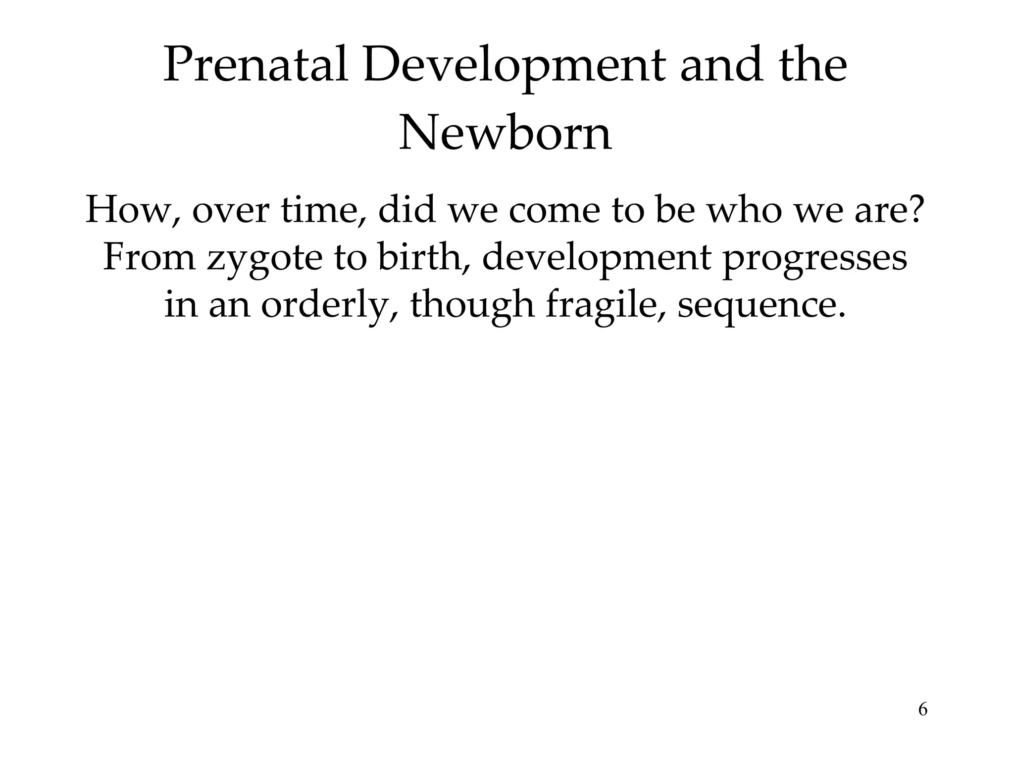 Prenatal Development and the Newborn How, over time, did we come to be who we are? From zygote to birth, development progresses in an orderly, though fragile, sequence. 