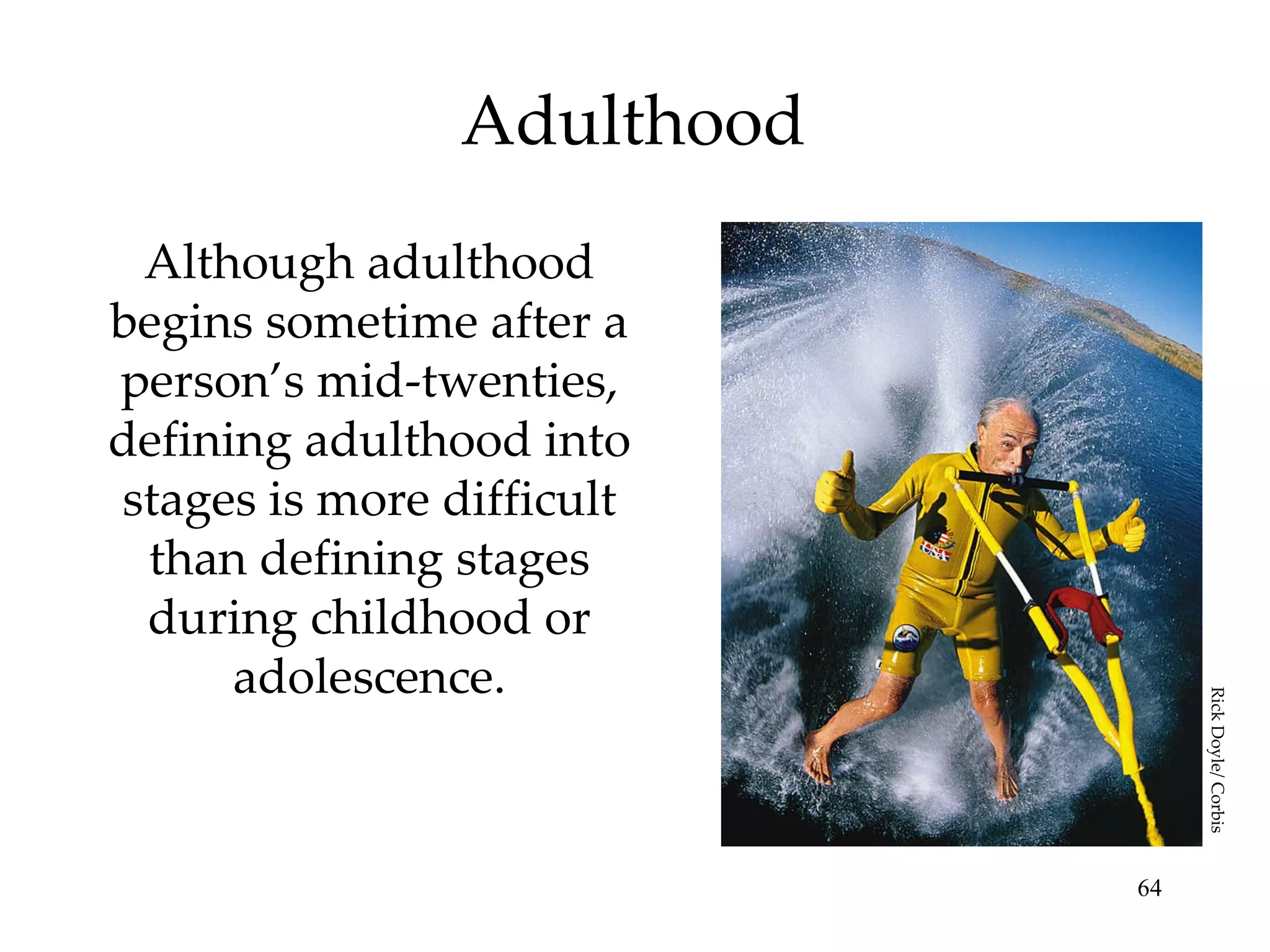 Adulthood Although adulthood begins sometime after a person’s mid-twenties, defining adulthood into stages is more difficult than defining stages during childhood or adolescence. Rick Doyle/ Corbis 