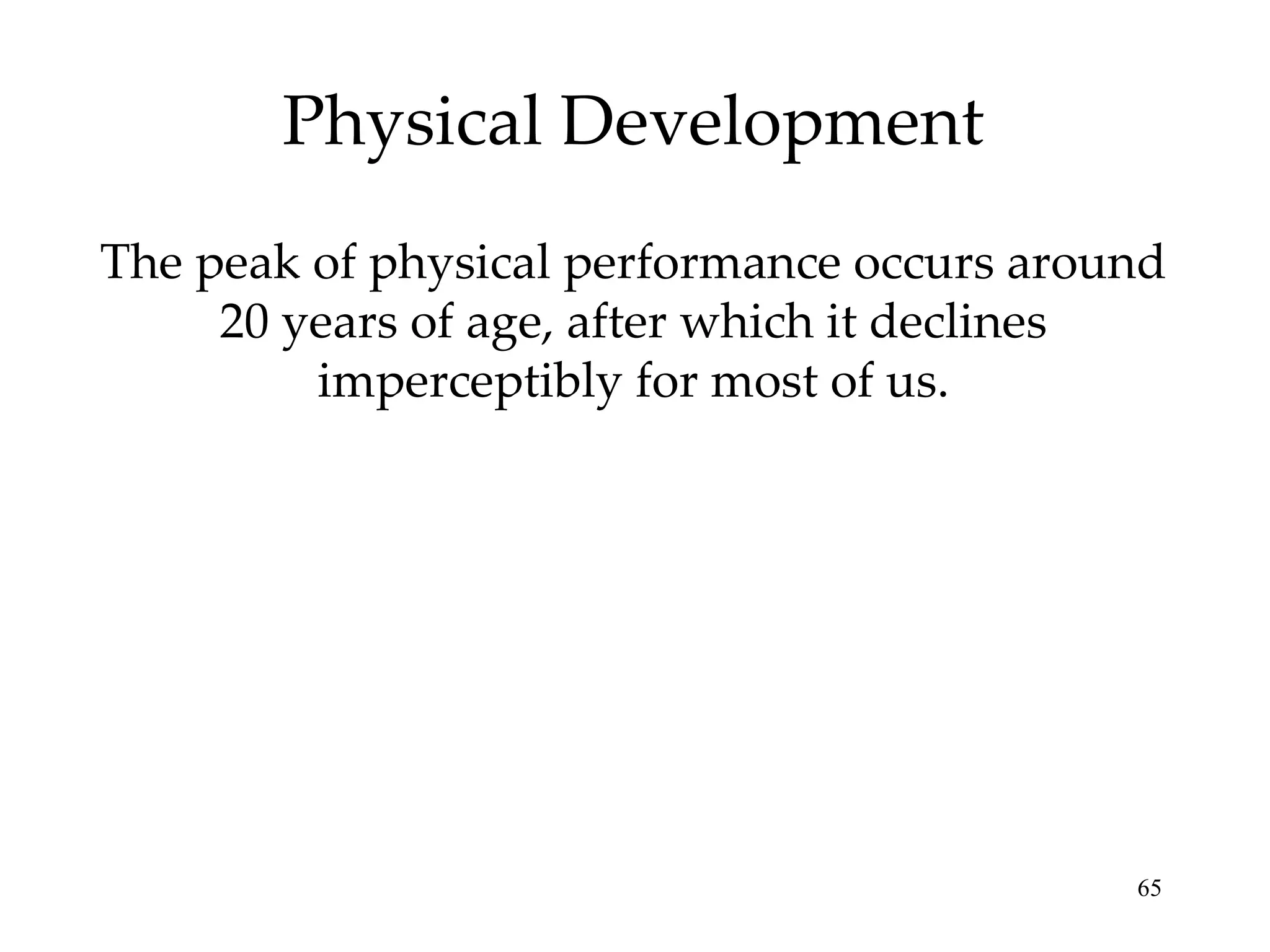 Physical Development The peak of physical performance occurs around 20 years of age, after which it declines imperceptibly for most of us. 