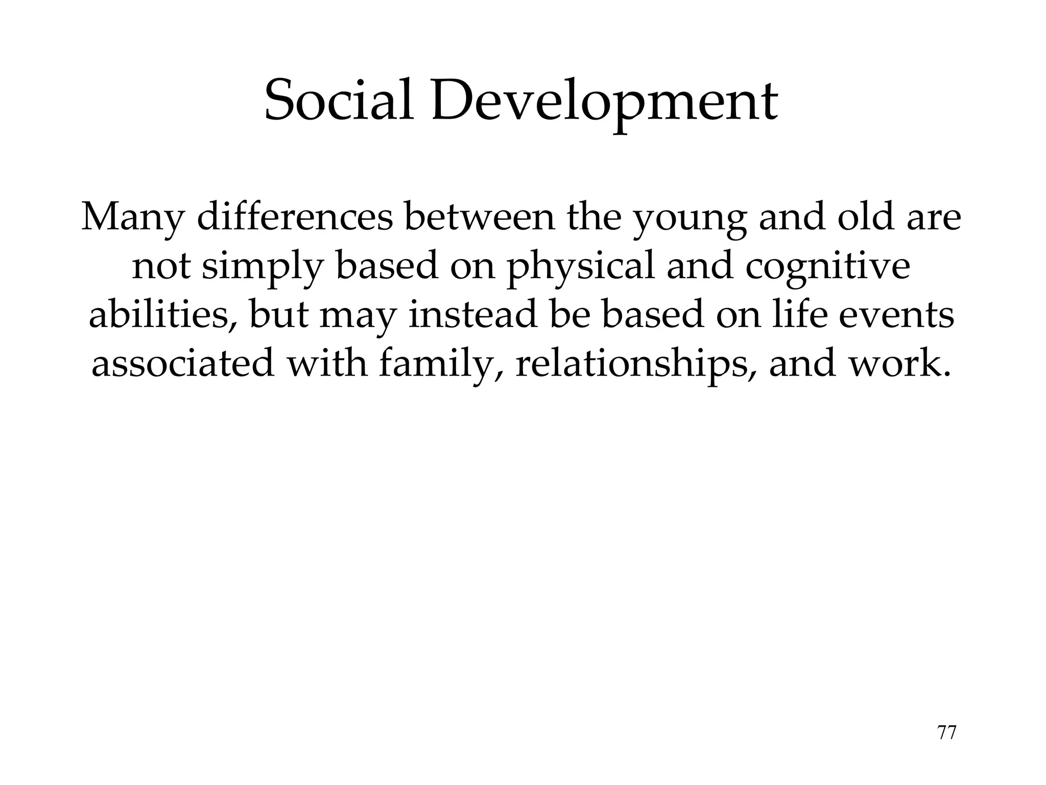Social Development Many differences between the young and old are not simply based on physical and cognitive abilities, but may instead be based on life events associated with family, relationships, and work. 
