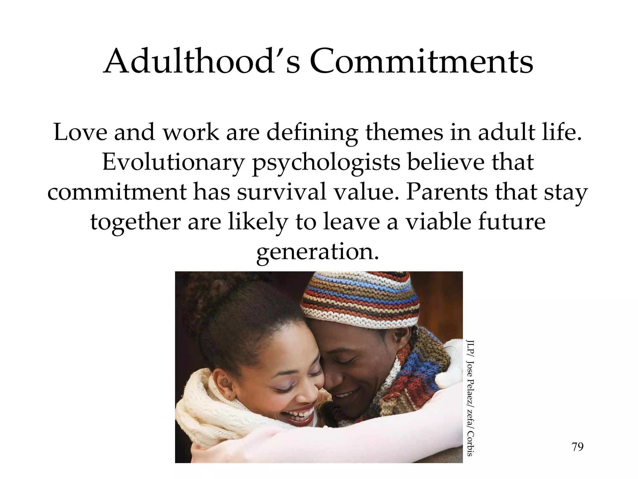 Adulthood’s Commitments Love and work are defining themes in adult life. Evolutionary psychologists believe that commitment has survival value. Parents that stay together are likely to leave a viable future generation. JLP/  Jose Pelaez/ zefa/ Corbis 