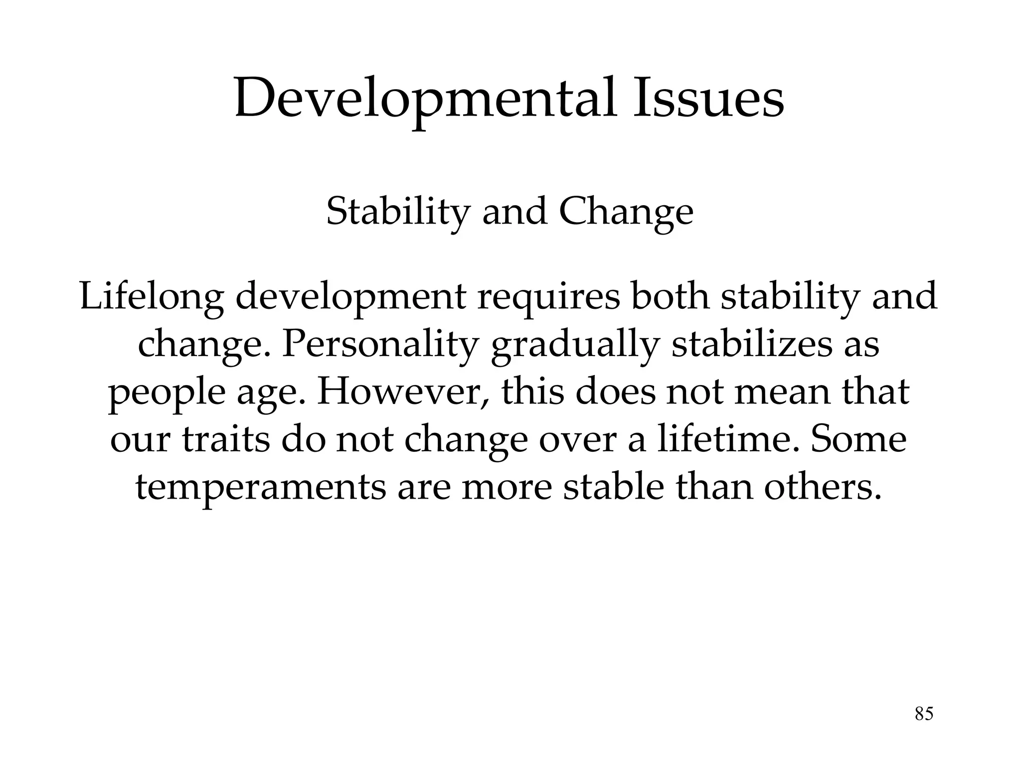 Developmental Issues Lifelong development requires both stability and change. Personality gradually stabilizes as people age. However, this does not mean that our traits do not change over a lifetime. Some temperaments are more stable than others. Stability and Change 
