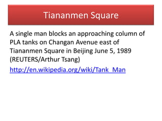 Tiananmen SquareA single man blocks an approaching column of PLA tanks on Changan Avenue east of Tiananmen Square in Beijing June 5, 1989 (REUTERS/Arthur Tsang)http://en.wikipedia.org/wiki/Tank_Man