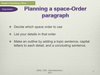 Chapter 4 Describing a Place


 Organization




         Decide which space order to use

         List your details in that order

         Make an outline by adding a topic sentence, capital
                letters to each detail, and a concluding sentence.




                               ENGL 1220 - Sara Alshamran -
                                                                     7
                                          2011
 