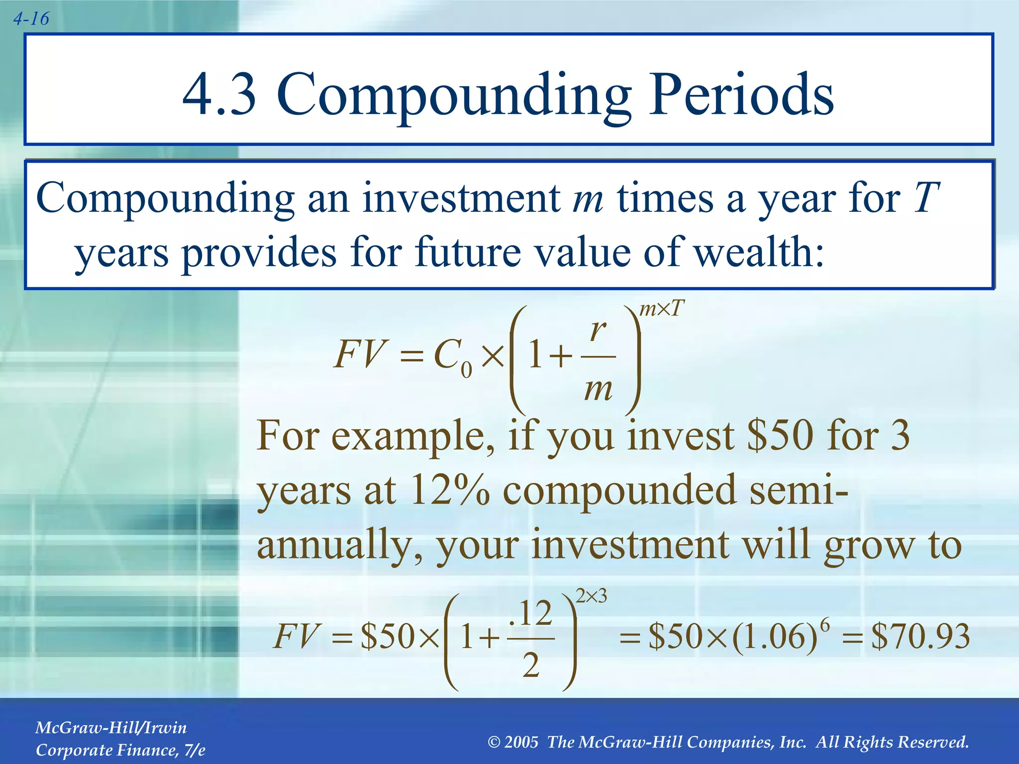 4.3 Compounding Periods Compounding an investment  m  times a year for  T  years provides for future value of wealth: For example, if you invest $50 for 3 years at 12% compounded semi-annually, your investment will grow to 