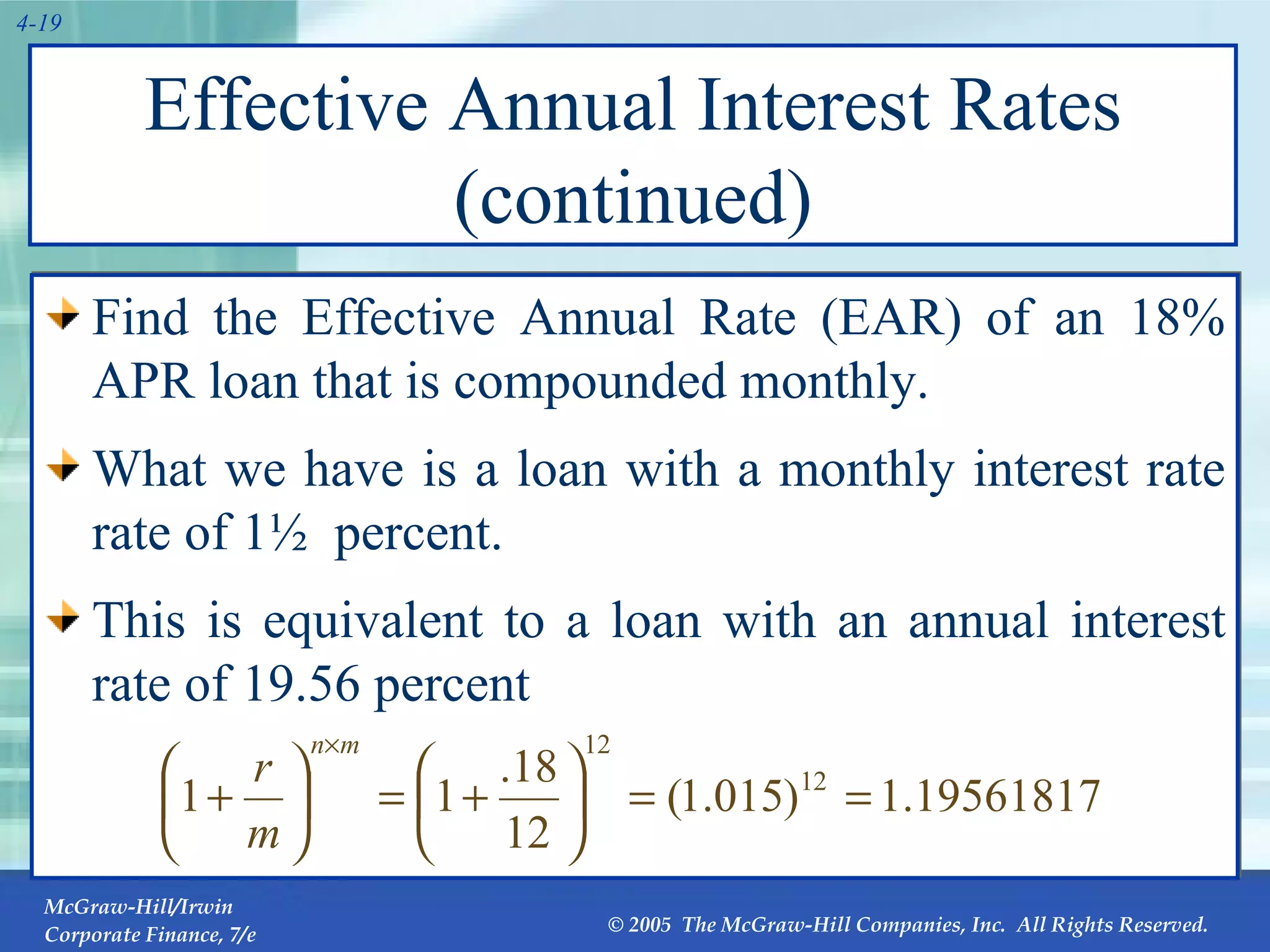 Effective Annual Interest Rates (continued) Find the Effective Annual Rate (EAR) of an 18% APR loan that is compounded monthly. What we have is a loan with a monthly interest rate rate of 1½  percent. This is equivalent to a loan with an annual interest rate of 19.56 percent 