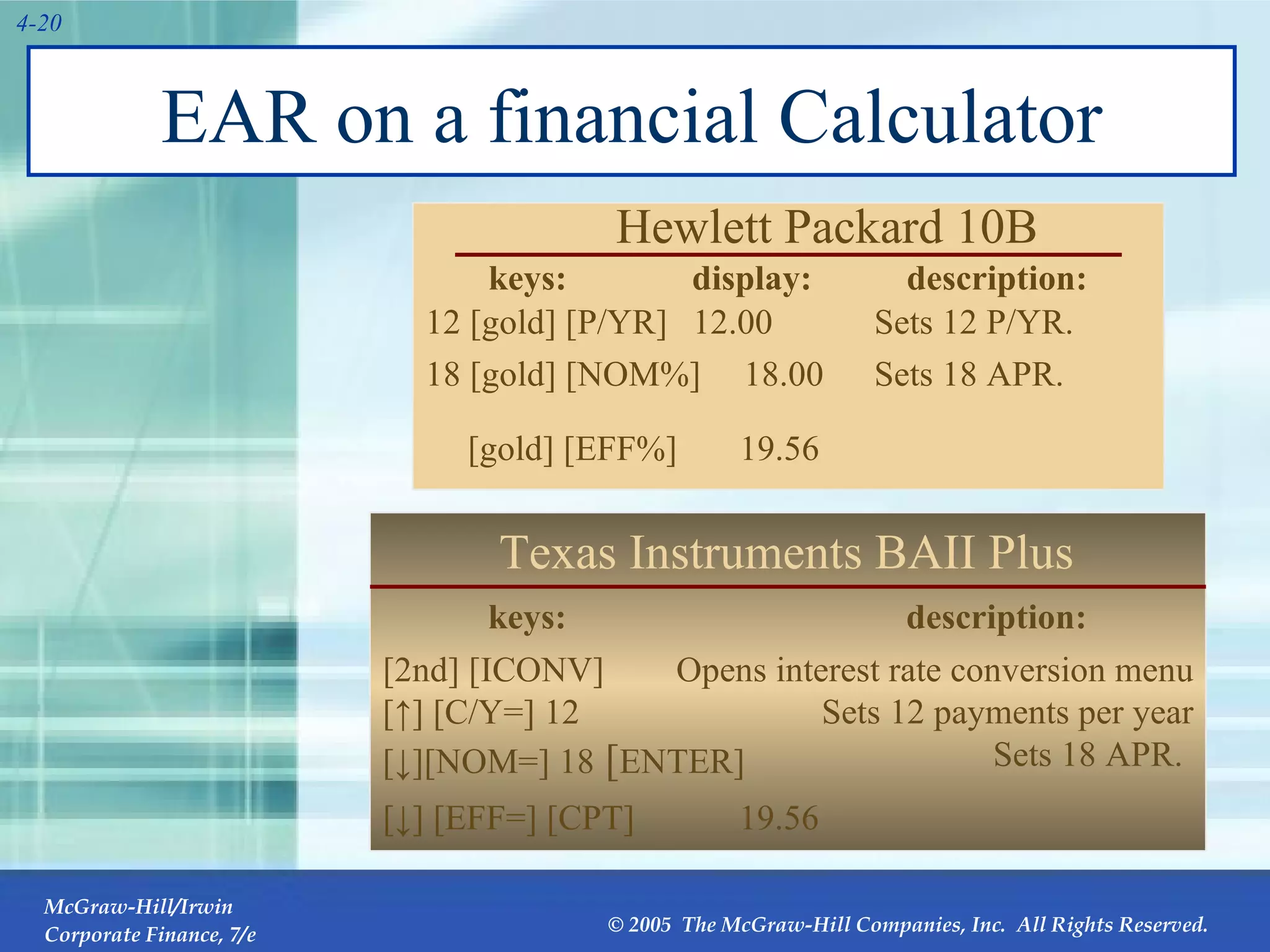 EAR on a financial Calculator keys: display: description: 12 [gold] [P/YR] 12.00 Sets 12 P/YR. Hewlett Packard 10B 18 [gold] [NOM%] 18.00 Sets 18 APR. Texas Instruments BAII Plus  keys: description: [2nd] [ICONV] Opens interest rate conversion menu [↓] [EFF=]  [CPT] 19.56 [↓] [NOM=]  18   [ ENTER] Sets 18 APR. [↑] [C/Y=] 12 Sets 12 payments per year [gold] [EFF%] 19.56 