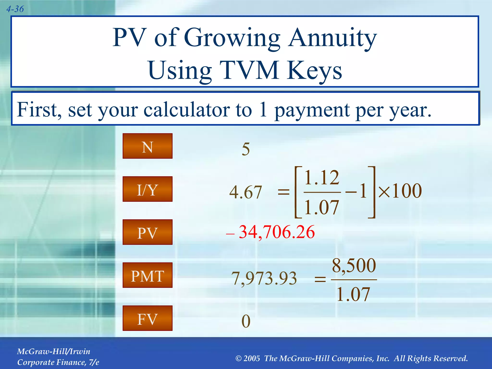 PV of Growing Annuity Using TVM Keys First, set your calculator to 1 payment per year. PMT I/Y FV PV N 7,973.93 4.67 0 –   34,706.26 5 PV 