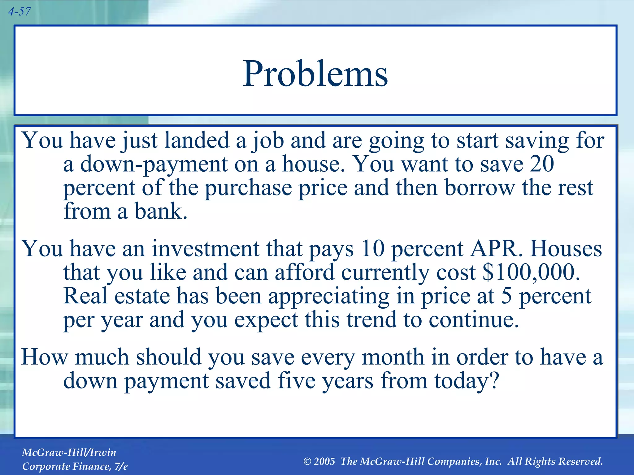 Problems You have just landed a job and are going to start saving for a down-payment on a house. You want to save 20 percent of the purchase price and then borrow the rest from a bank.  You have an investment that pays 10 percent APR. Houses that you like and can afford currently cost $100,000. Real estate has been appreciating in price at 5 percent per year and you expect this trend to continue.  How much should you save every month in order to have a down payment saved five years from today? 