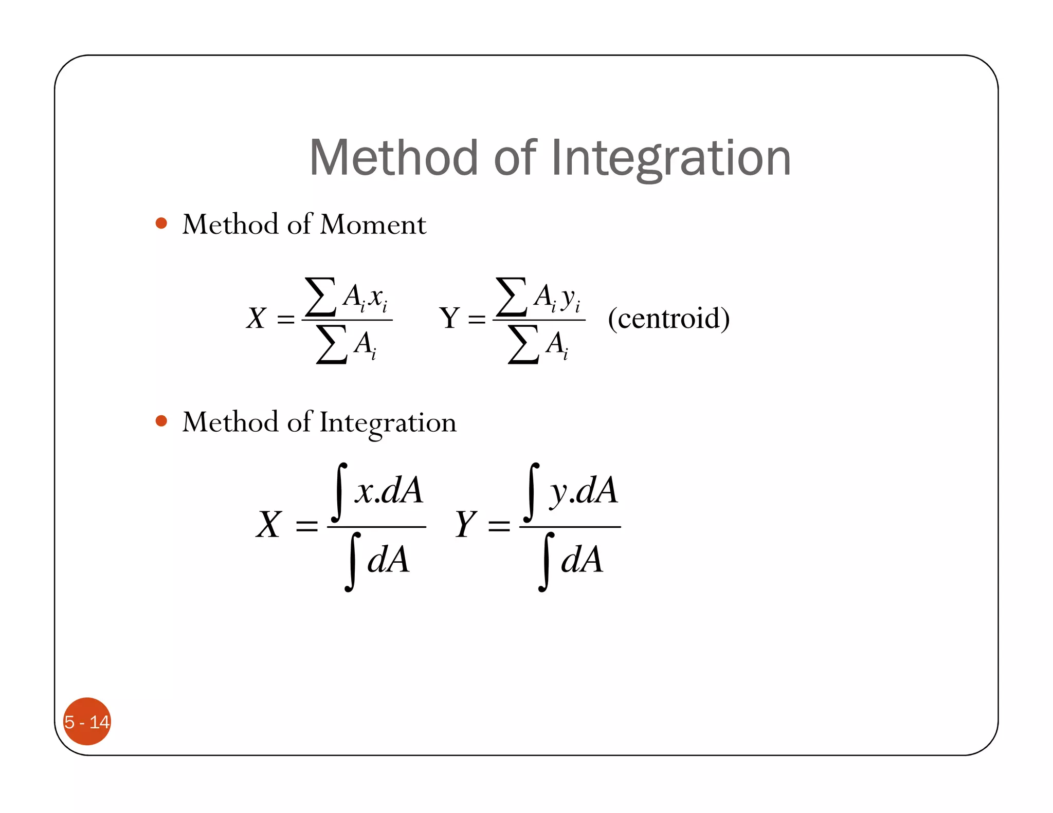 Method of Integration
         Method of Moment

             X=
                ∑Ax   i i
                            Y=
                               ∑Ayi       i
                                              (centroid)
                ∑A     i       ∑A     i


         Method of Integration


              X=
                 ∫ x.dA      Y=
                                ∫ y.dA
                  ∫ dA           ∫ dA

5 - 14
 