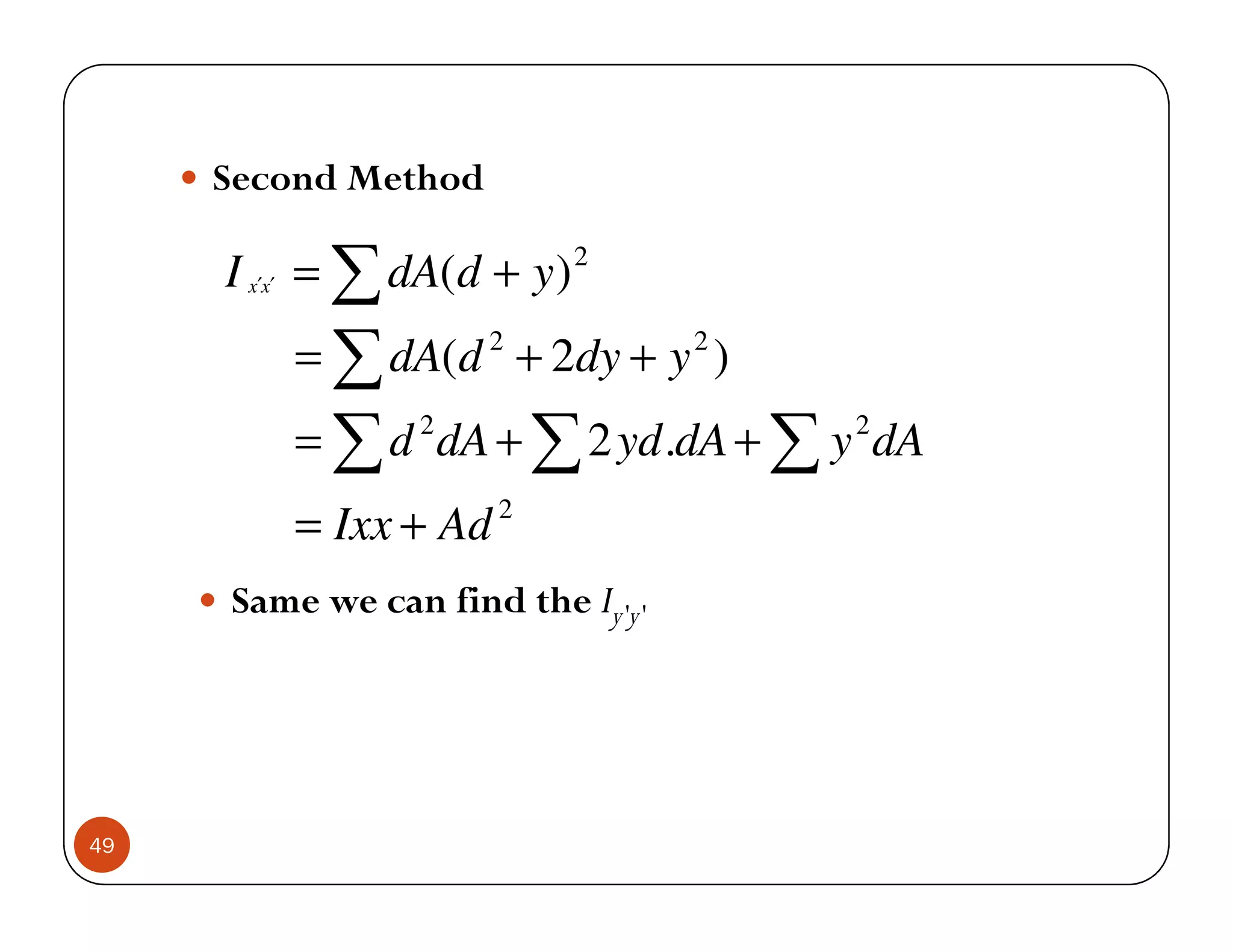 Second Method

     I x′x′ = ∑ dA(d + y )   2


         = ∑ dA(d 2 + 2dy + y 2 )
         = ∑ d dA + ∑ 2 yd .dA + ∑ y dA
                2                   2


         = Ixx + Ad 2
     Same we can find the Iy'y'




49
 