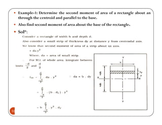 Example-1: Determine the second moment of area of a rectangle about an
     through the centroid and parallel to the base.
     Also find second moment of area about the base of the rectangle.
     Soln:




51
 