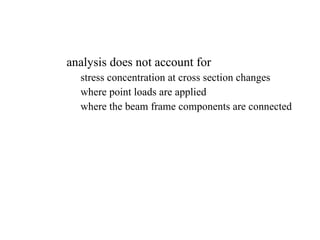 analysis does not account for  stress concentration at cross section changes where point loads are applied where the beam frame components are connected 